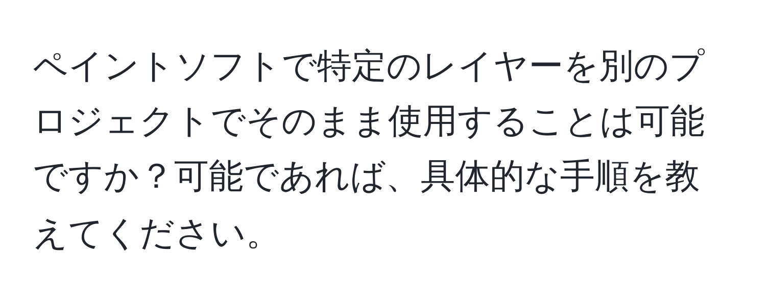 ペイントソフトで特定のレイヤーを別のプロジェクトでそのまま使用することは可能ですか？可能であれば、具体的な手順を教えてください。