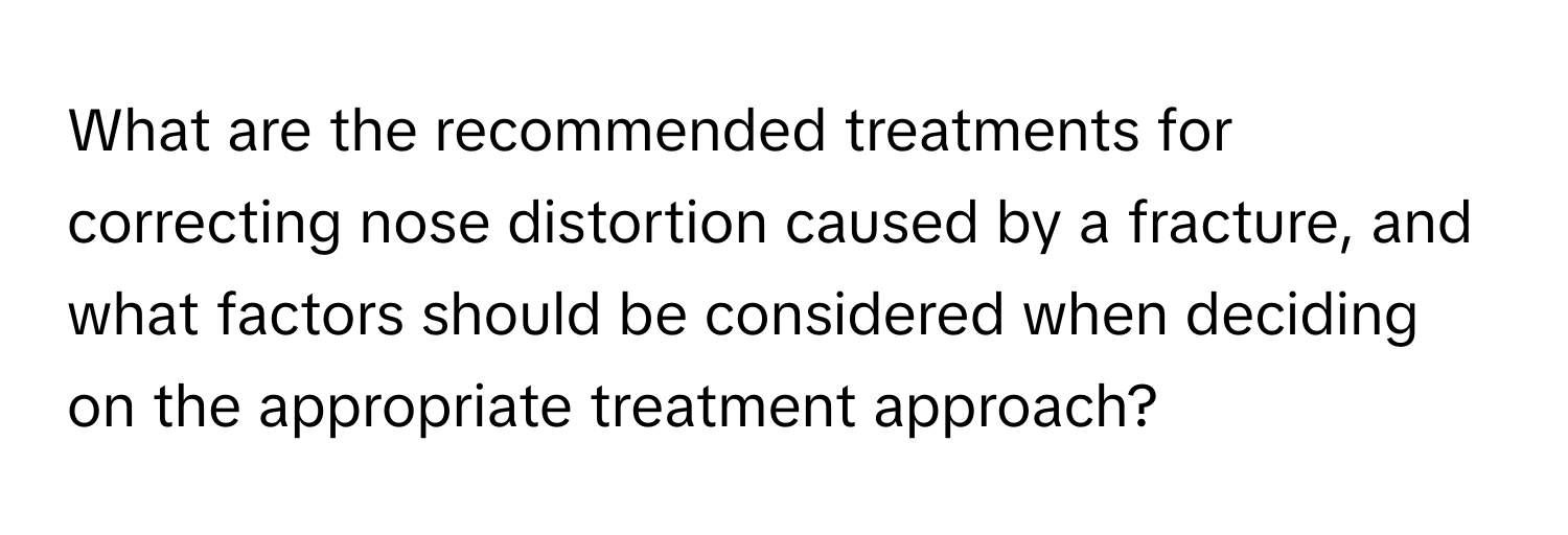 What are the recommended treatments for correcting nose distortion caused by a fracture, and what factors should be considered when deciding on the appropriate treatment approach?