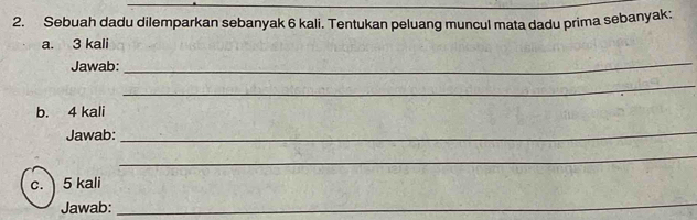 Sebuah dadu dilemparkan sebanyak 6 kali. Tentukan peluang muncul mata dadu prima sebanyak: 
a. 3 kali 
Jawab: 
_ 
_ 
b. 4 kali 
Jawab: 
_ 
_ 
c. 5 kali 
Jawab: 
_