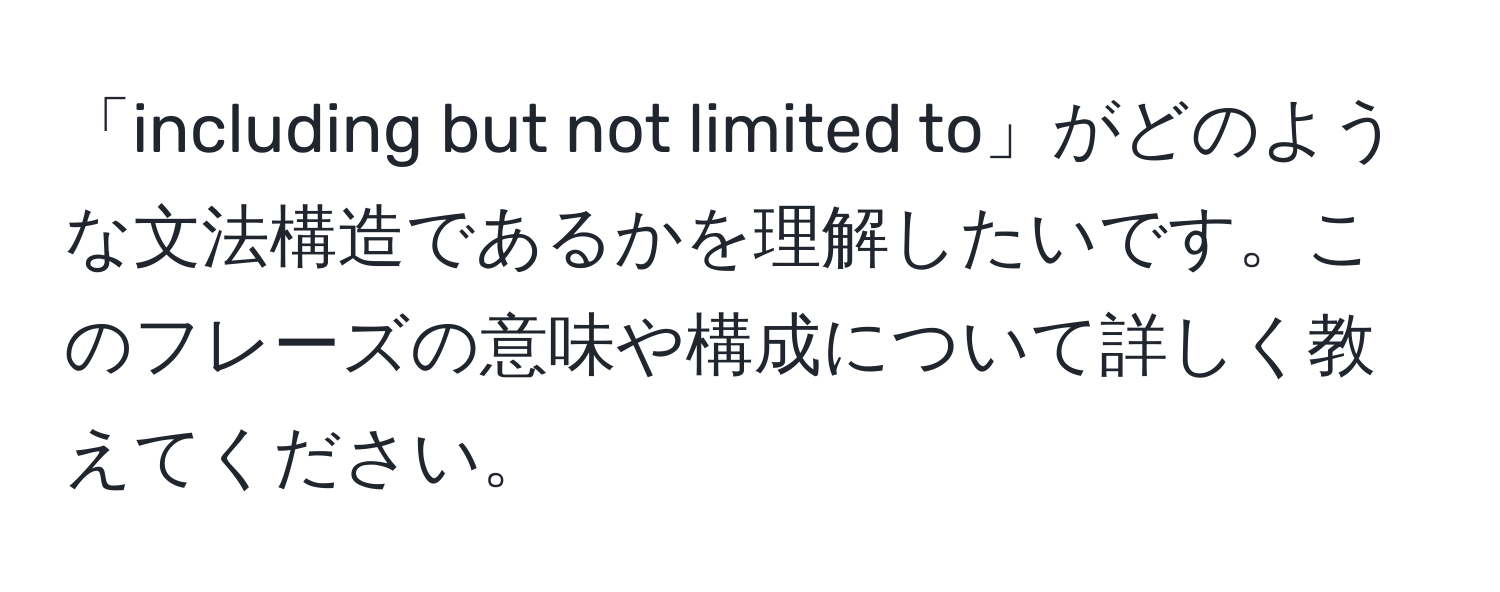 「including but not limited to」がどのような文法構造であるかを理解したいです。このフレーズの意味や構成について詳しく教えてください。