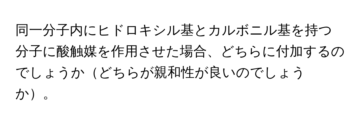 同一分子内にヒドロキシル基とカルボニル基を持つ分子に酸触媒を作用させた場合、どちらに付加するのでしょうかどちらが親和性が良いのでしょうか。