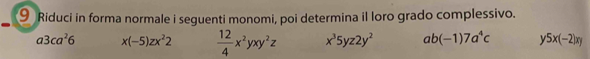 Riduci in forma normale i seguenti monomi, poi determina il loro grado complessivo.
a3ca^26 x(-5)zx^22  12/4 x^2yxy^2z x^35yz2y^2 ab(-1)7a^4c y5x(-2)xy