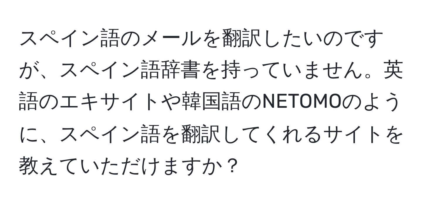 スペイン語のメールを翻訳したいのですが、スペイン語辞書を持っていません。英語のエキサイトや韓国語のNETOMOのように、スペイン語を翻訳してくれるサイトを教えていただけますか？