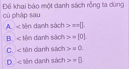 Để khai báo một danh sách rỗng ta dùng
cú pháp sau
A. x tên danh sách ==[].
B. tên danh sách =[0].
C. < tên danh sách  =0.
D. < tên danh sách  =[].