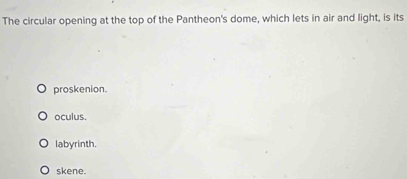 The circular opening at the top of the Pantheon's dome, which lets in air and light, is its
proskenion.
oculus.
labyrinth.
skene.