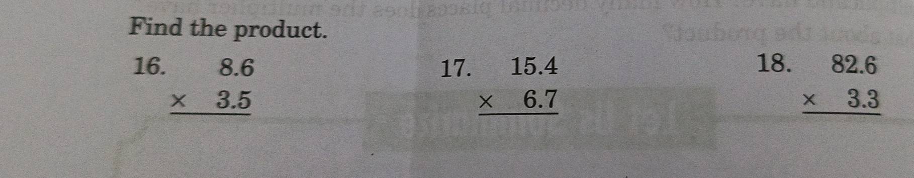 Find the product.
16. 17. 18.
beginarrayr 8.6 * 3.5 hline endarray
beginarrayr 15.4 * 6.7 hline endarray
beginarrayr 82.6 * 3.3 hline endarray