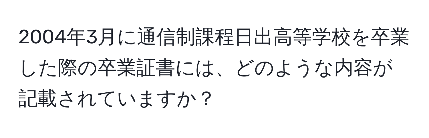 2004年3月に通信制課程日出高等学校を卒業した際の卒業証書には、どのような内容が記載されていますか？