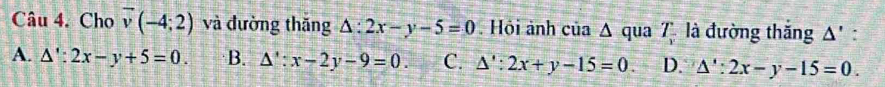 Cho overline v(-4;2) và đường thăng △ :2x-y-5=0. Hội ảnh của Δ qua T_frac r là đường thắng Δ' :
A. △ ':2x-y+5=0. B. △ ':x-2y-9=0. C. △ ':2x+y-15=0 D. △ ':2x-y-15=0.