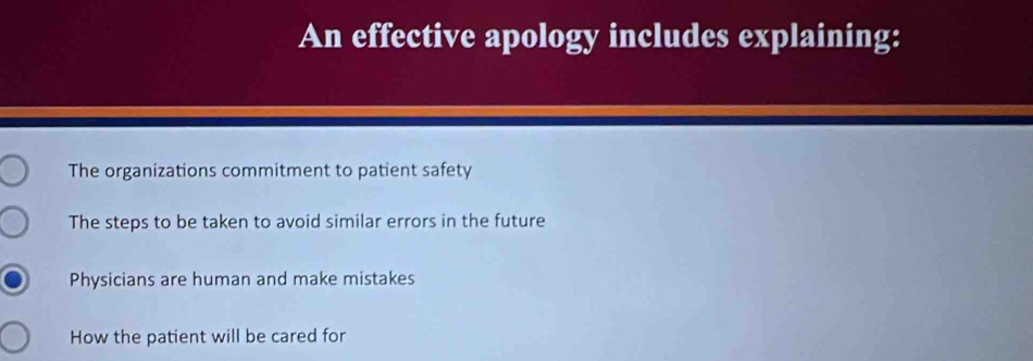 An effective apology includes explaining:
The organizations commitment to patient safety
The steps to be taken to avoid similar errors in the future
Physicians are human and make mistakes
How the patient will be cared for