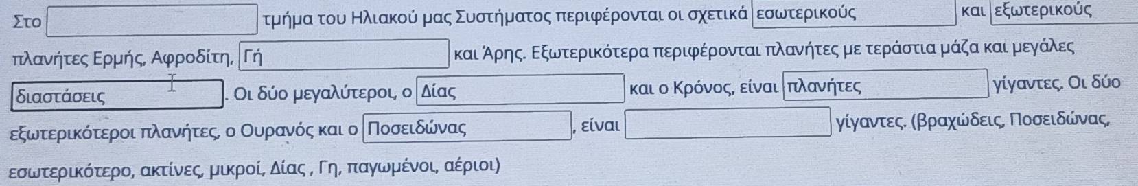 Στο τμήρματουαΒΚαλιακούναμααοςαΣουνοτήρμναατοςαπεριφρέρονται οι σχετικάνΒδεσωνοτερικούς και εξωτερικούς
πλανήτες Ερμής Αφροδίτη, Γή και ΑρηςΚ Εξωτεραικότερα περιφέρονται πλανηήητεςαμε τεράστια μάζα και μεγάλες
διαστάσεις. Οι δύο μεγαλύτεροι ο │δίας και ο Κρόνοςς είναιατπιλανήητες
γίγαντες. Οι δύο
εξωτεραικότεροι πιλανήτεςο οΟουνρανός και ο │Ποσειδώνας , είναι γίγαντεςι σβραχώδειςΒ Ποσειδώνας,
εσωνοτεραιακότεροα ακτίνεοςαμαικροία δίαςαΒοΓοηαΒαπιαγαωνρμρκέίνοιαέριοι