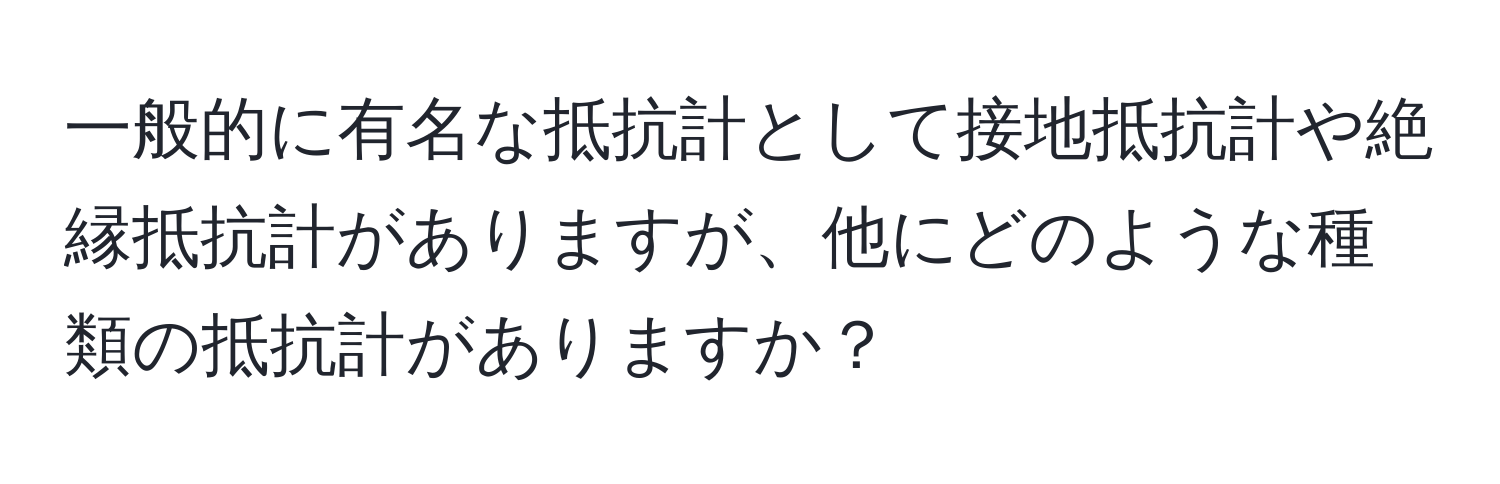 一般的に有名な抵抗計として接地抵抗計や絶縁抵抗計がありますが、他にどのような種類の抵抗計がありますか？