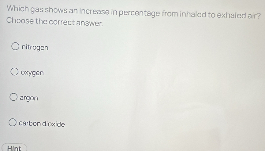 Which gas shows an increase in percentage from inhaled to exhaled air?
Choose the correct answer.
nitrogen
oxygen
argon
carbon dioxide
Hint