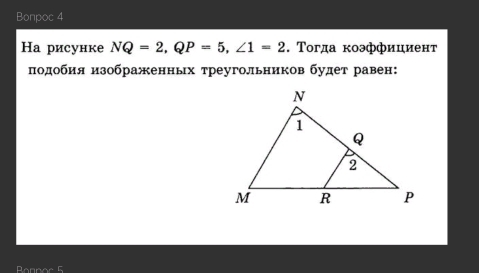 Bonpoc 4 
Hа рисунке NQ=2, QP=5, ∠ 1=2. Τогда коэффициент 
подобия изображенньх треугольников будет равен:
∠ E