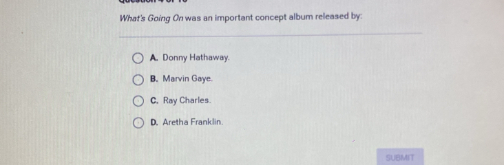 What's Going On was an important concept album released by:
A. Donny Hathaway.
B. Marvin Gaye.
C. Ray Charles.
D. Aretha Franklin.
SUBMIT