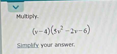 Multiply.
(v-4)(5v^2-2v-6)
Simplify your answer.