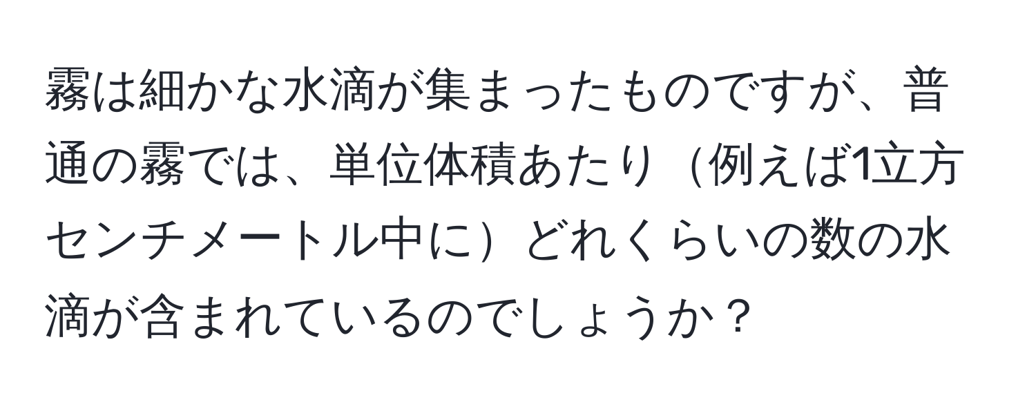 霧は細かな水滴が集まったものですが、普通の霧では、単位体積あたり例えば1立方センチメートル中にどれくらいの数の水滴が含まれているのでしょうか？