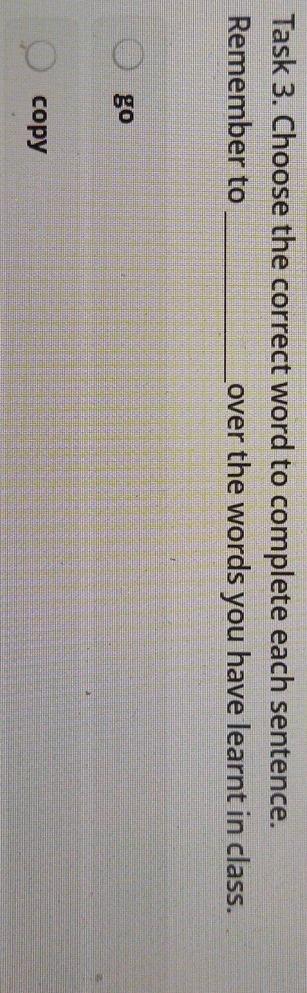 Task 3. Choose the correct word to complete each sentence. 
Remember to _over the words you have learnt in class. 
go 
copy