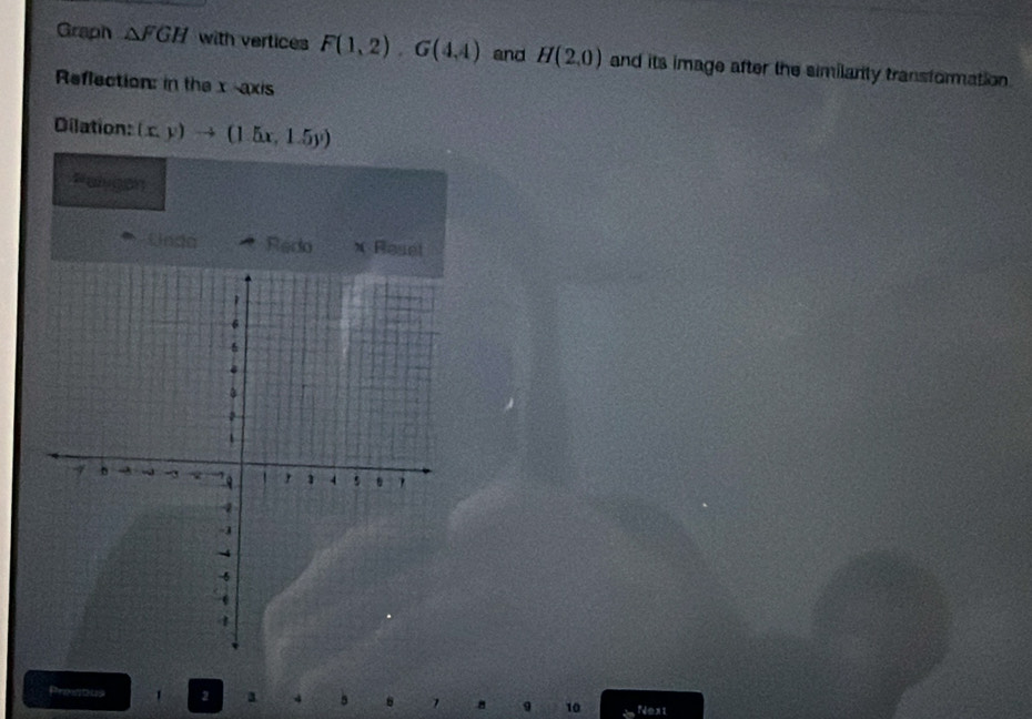 Graph △ FGH with vertices F(1,2), G(4,4) and H(2,0) and its image after the similanty transformation 
Reflection: in the x -axis 
Dilation: (x,y)to (1.5x,1.5y)
Paligon 
Unda Redo x Reset 
Prematios 1 2 a 4 5 1 9 10 Next