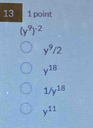 13 1 point
(y^9)^-2
y^9/2
y^(18)
1/y^(18)
y^(11)