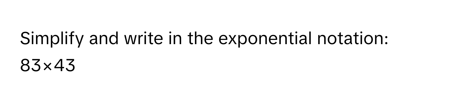 Simplify and write in the exponential notation:  83×43