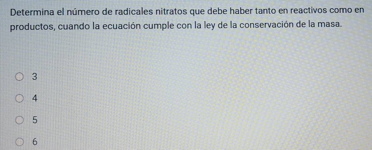 Determina el número de radicales nitratos que debe haber tanto en reactivos como en
productos, cuando la ecuación cumple con la ley de la conservación de la masa.
3
4
5
6