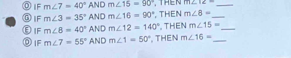 OIF m∠ 7=40° AND m∠ 15=90° m∠ 12= _ 
GIF m∠ 3=35° AND m∠ 16=90° , THEN m∠ 8= _ 
DiF m∠ 8=40° AND m∠ 12=140° , THEN m∠ 15= _ 
①IF m∠ 7=55° AND m∠ 1=50° , THEN m∠ 16= _