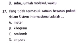 D. suhu, jumlah molekul, waktu
27. Yang tidak termasuk satuan besaran pokok
dalam Sistem Internasional adalah ....
A. meter
B. kilogram
C. coulomb
D. ampere