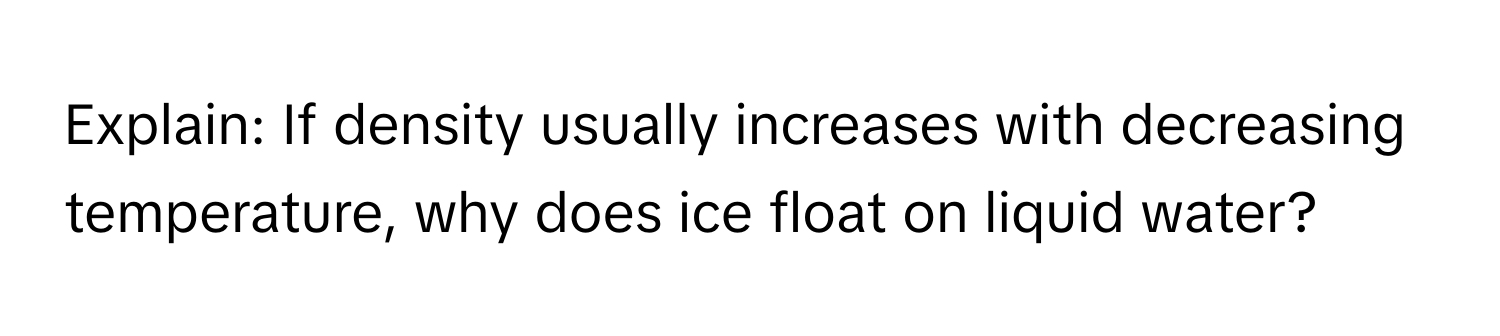 Explain: If density usually increases with decreasing temperature, why does ice float on liquid water?