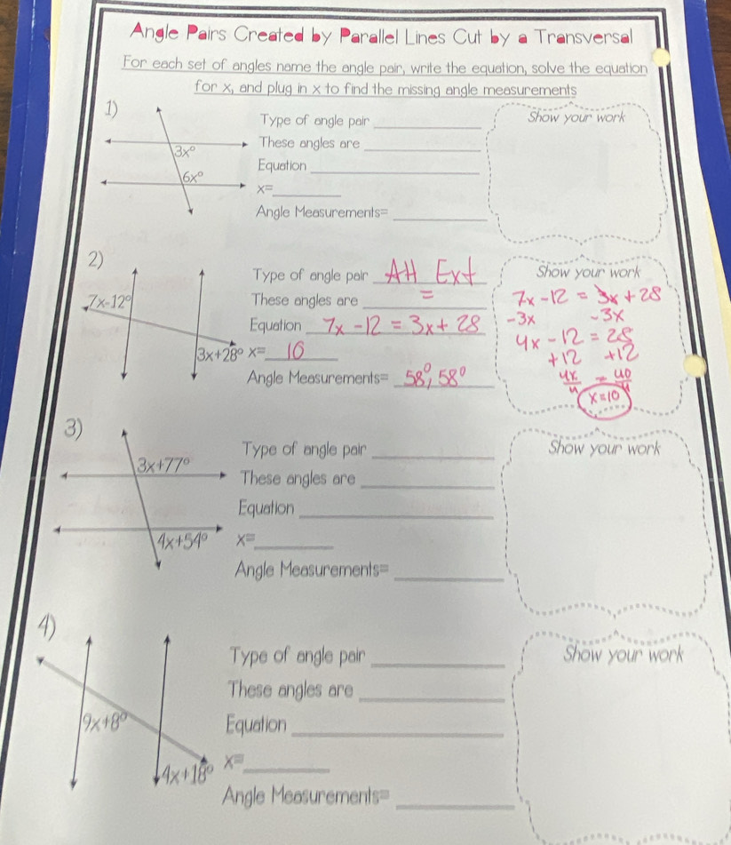 Angle Pairs Created by Parallel Lines Cut by a Transversal
For each set of angles name the angle pair, write the equation, solve the equation
for x, and plug in x to find the missing angle measurements
Type of angle pair_
These angles are_
Equation_
x= _
Angle Measurements=_
Type of angle pair _how your work
These angles are_
Equation_
3x+28°x= _
Angle Measurements=_
Type of angle pair _Show your work
These angles are_
Equation_
x= _
Angle Measurements=_
Type of angle pair _Show your work
These angles are_
Equation_
x= _
Angle Measurements=_