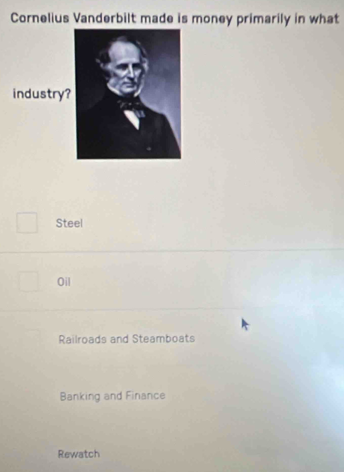 Cornelius Vanderbilt made is money primarily in what
industry?
Steel
Oil
Railroads and Steamboats
Banking and Finance
Rewatch