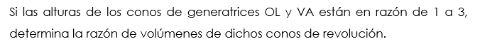 Si las alturas de los conos de generatrices OL y VA están en razón de 1 a 3, 
determina la razón de volúmenes de dichos conos de revolución.