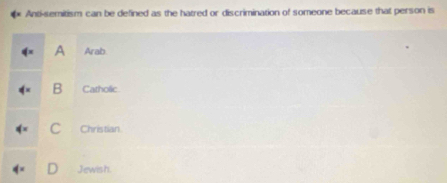 Anti-semitism can be defined as the hatred or discrimination of someone because that person is
A Arab.
B Catholic
C Christian
Jewish