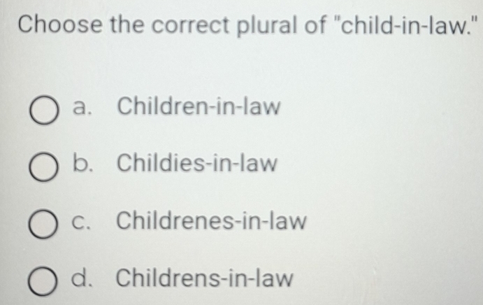 Choose the correct plural of "child-in-law."
a. Children-in-law
b. Childies-in-law
c. Childrenes-in-law
d. Childrens-in-law