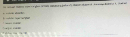 sebuah matriks bujur sanglar dimana sepanjang (seluruh) elemen diagonal utamanya bernilai 1, disebut
A. matriks identitas
B. matriks bujur sangkar
C. invers matriks
D. adjoin matriks
E eber mián matriks