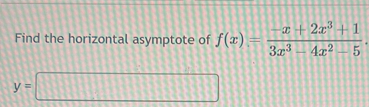 Find the horizontal asymptote of f(x)= (-x+2x^3+1)/3x^3-4x^2-5 .
y=□