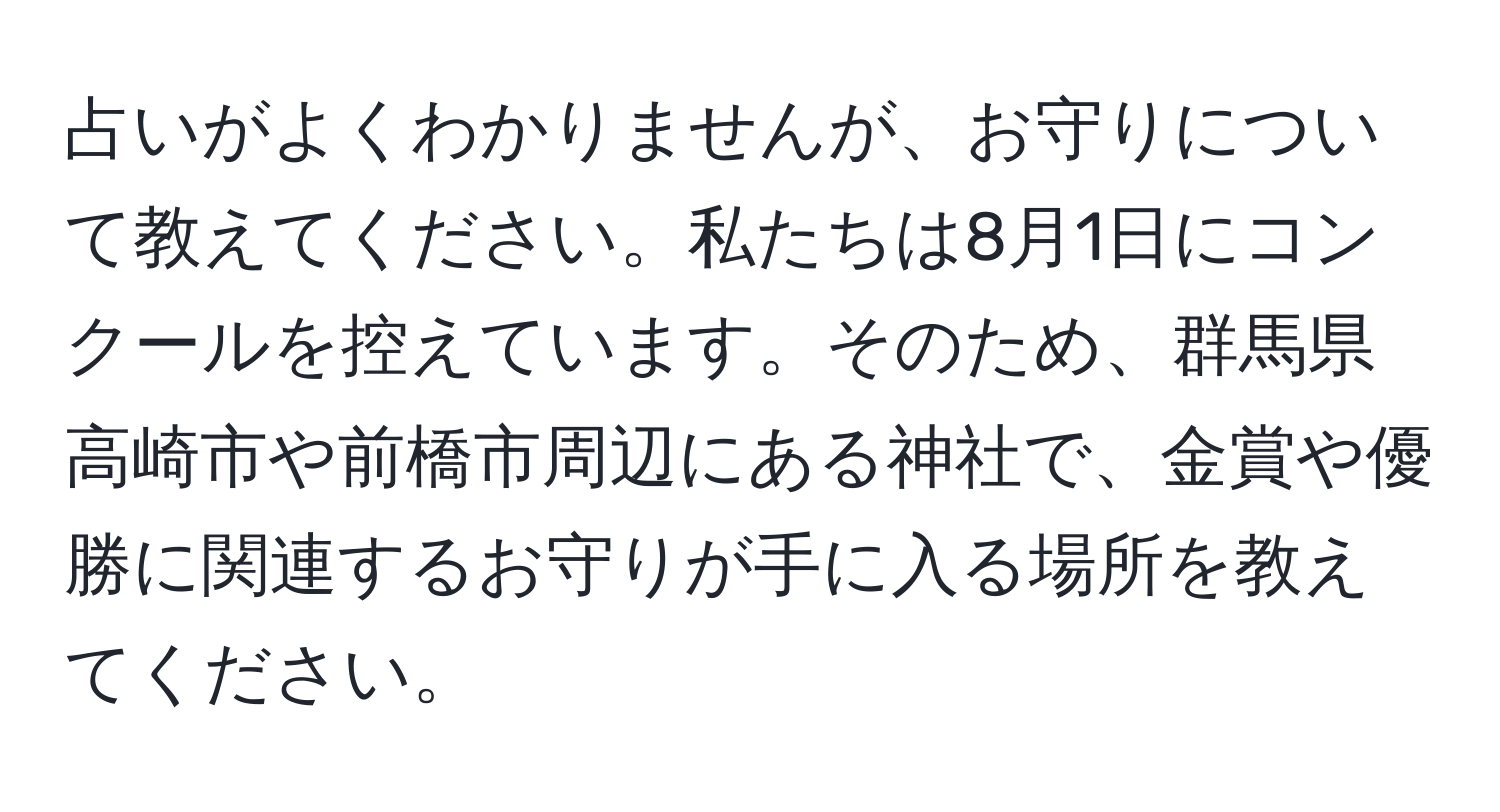 占いがよくわかりませんが、お守りについて教えてください。私たちは8月1日にコンクールを控えています。そのため、群馬県高崎市や前橋市周辺にある神社で、金賞や優勝に関連するお守りが手に入る場所を教えてください。