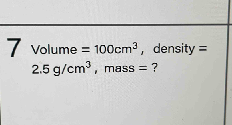 7 Volume =100cm^3 , density =
2.5g/cm^3 , mass = ?