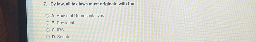 By law, all tax laws must originate with the
A. House of Representatives.
B. President.
C. IRS.
D. Senate.