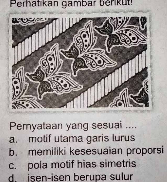 Perhatikan gambar berikut!
Pernyataan yang sesuai ....
a. motif utama garis lurus
b. memiliki kesesuaian proporsi
c. pola motif hias simetris
d. isen-isen berupa sulur