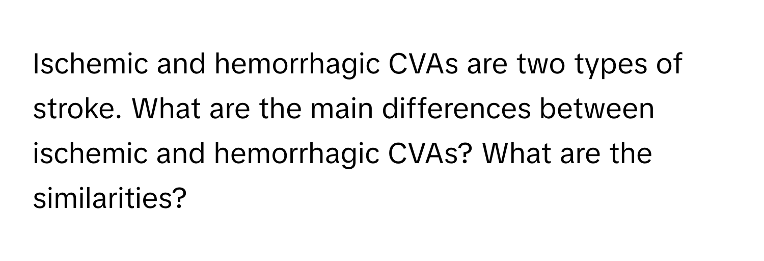 Ischemic and hemorrhagic CVAs are two types of stroke. What are the main differences between ischemic and hemorrhagic CVAs? What are the similarities?