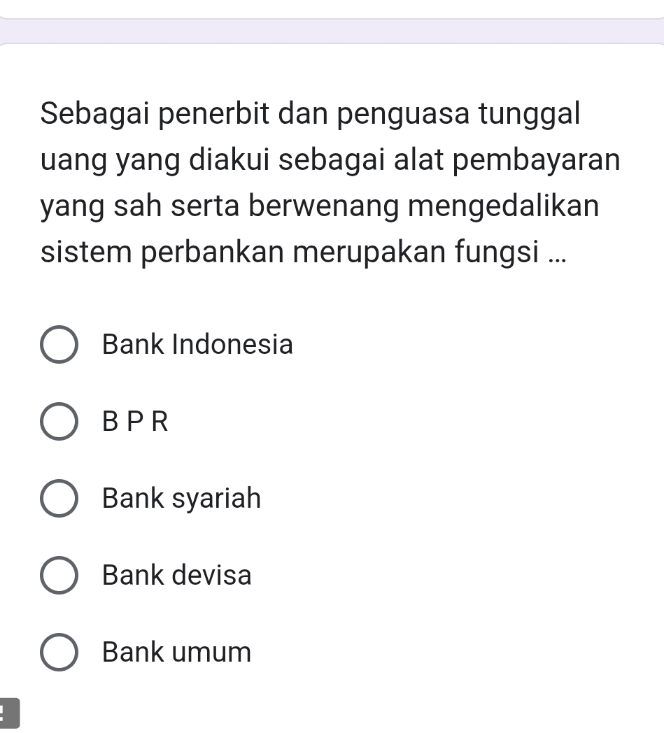 Sebagai penerbit dan penguasa tunggal
uang yang diakui sebagai alat pembayaran
yang sah serta berwenang mengedalikan
sistem perbankan merupakan fungsi ...
Bank Indonesia
B P R
Bank syariah
Bank devisa
Bank umum