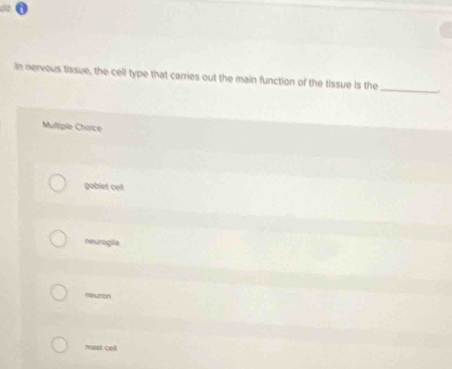 In nervous tasue, the cell type that carries out the main function of the tissue is the
_
Multiple Choice
goblet cell
neuroglia
neuron
mast cell