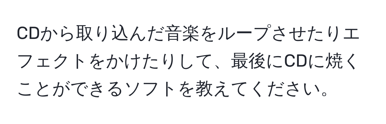 CDから取り込んだ音楽をループさせたりエフェクトをかけたりして、最後にCDに焼くことができるソフトを教えてください。