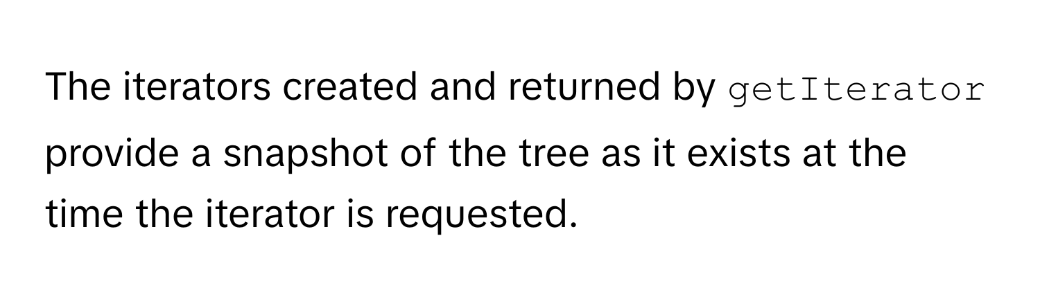 The iterators created and returned by `getIterator` provide a snapshot of the tree as it exists at the time the iterator is requested.