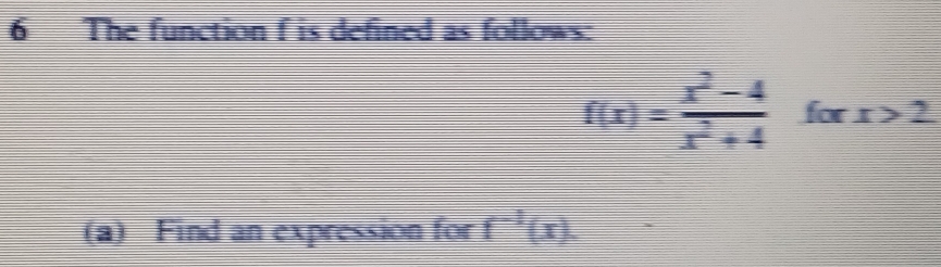 The function f is defined as follows:
f(x)= (x^2-4)/x^2+4  for x>2
(a) Find an expression for f^(-1)(x).