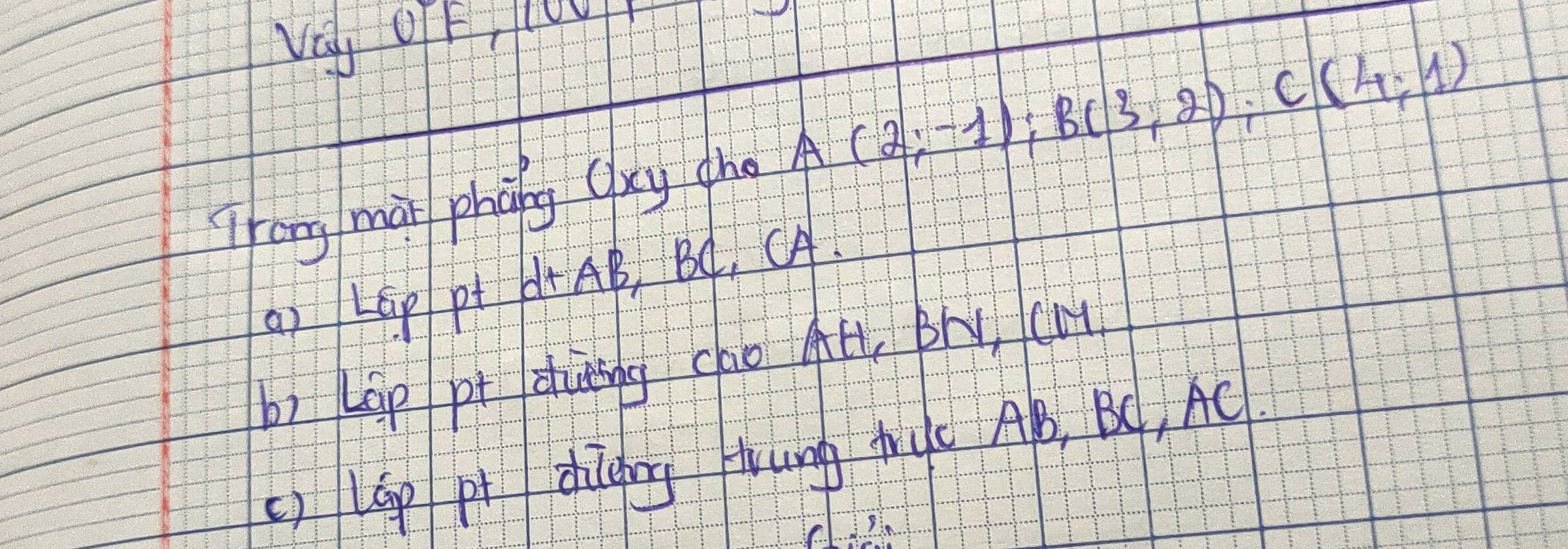 Va OT F l
Trang mai phǒng cxy tho A(2;-1); B(3;2); C(4;1)
() LGP Pt AB, BC, CA
bì kap pr duèng cao AH, Br CM
() lap pt dieing trung tyc AB, BC, AC.