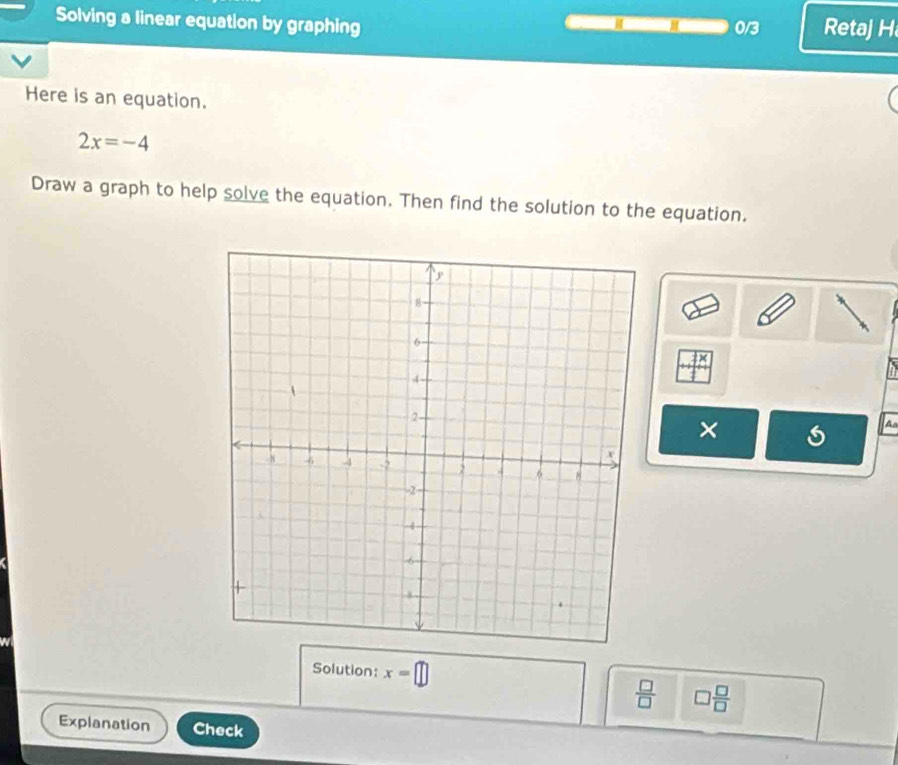 Solving a linear equation by graphing 0/3 Retaj H 
Here is an equation.
2x=-4
Draw a graph to help solve the equation. Then find the solution to the equation.
4x
× 
A 
Solution: x=□
 □ /□   □  □ /□  
Explanation Check