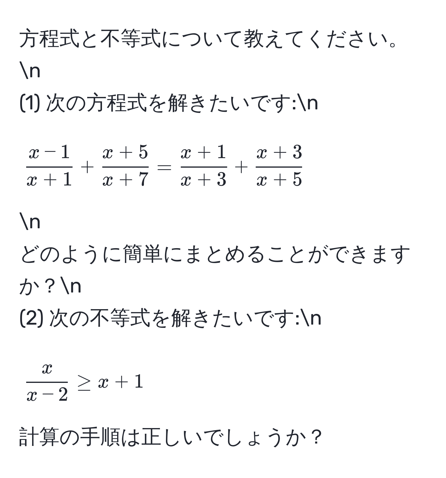 方程式と不等式について教えてください。n  
(1) 次の方程式を解きたいです:n  
[
 (x-1)/x+1  +  (x+5)/x+7  =  (x+1)/x+3  +  (x+3)/x+5 
]n  
どのように簡単にまとめることができますか？n  
(2) 次の不等式を解きたいです:n  
[
 x/x-2  ≥ x + 1
]  
計算の手順は正しいでしょうか？