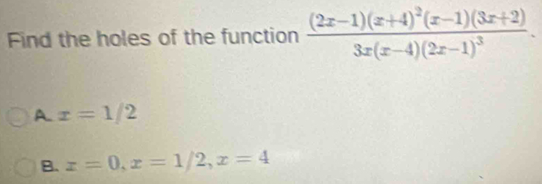 Find the holes of the function frac (2x-1)(x+4)^2(x-1)(3x+2)3x(x-4)(2x-1)^3.
A. x=1/2
B. x=0, x=1/2, x=4