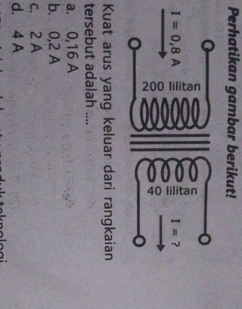 Perhatikan gambar berikut!
Kuat arus yang keluar dari rangkaian
tersebut adalah ....
a. 0,16 A
b. 0,2 A
c. 2 A
d. 4 A